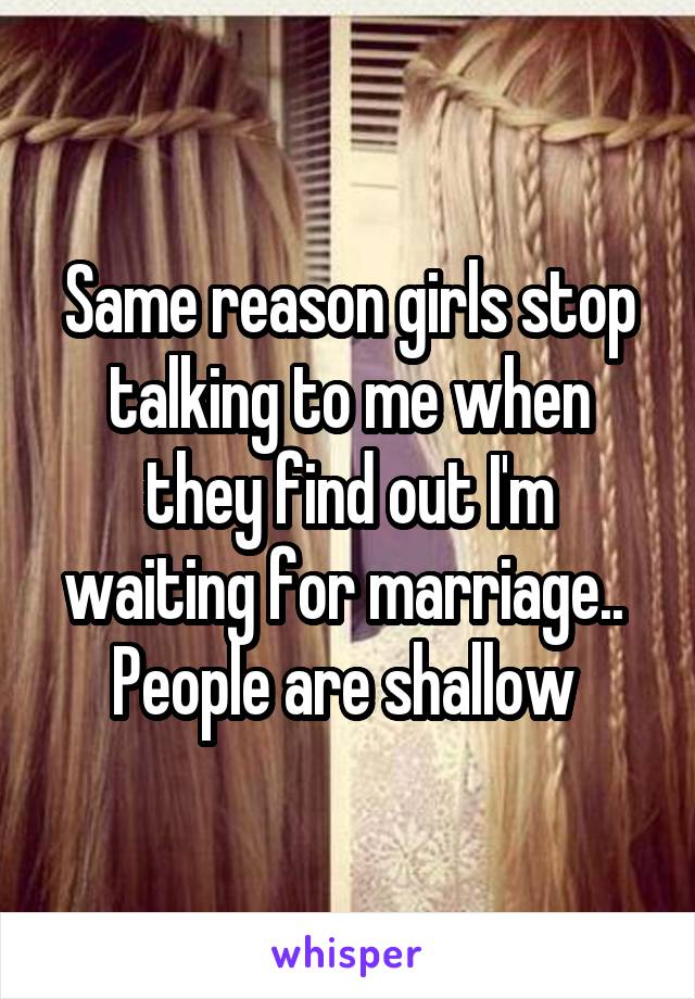 Same reason girls stop talking to me when they find out I'm waiting for marriage..  People are shallow 