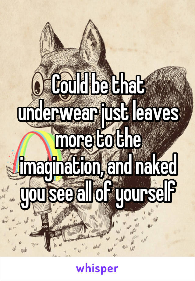 Could be that underwear just leaves more to the imagination, and naked you see all of yourself