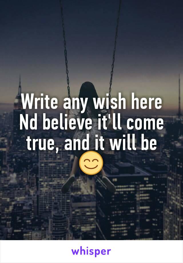 Write any wish here Nd believe it'll come true, and it will be 😊