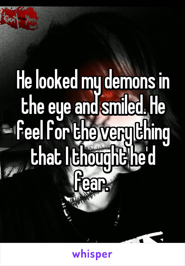 He looked my demons in the eye and smiled. He feel for the very thing that I thought he'd fear. 