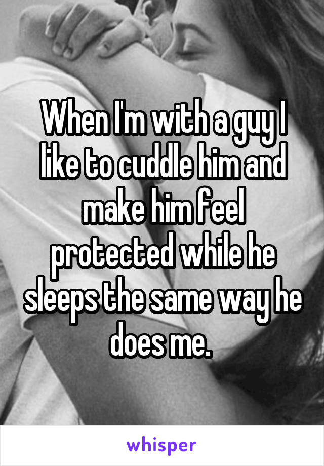 When I'm with a guy I like to cuddle him and make him feel protected while he sleeps the same way he does me. 