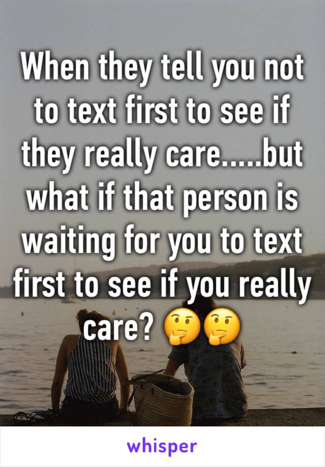 When they tell you not to text first to see if they really care.....but what if that person is waiting for you to text first to see if you really care? 🤔🤔