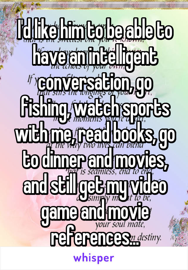 I'd like him to be able to have an intelligent conversation, go fishing, watch sports with me, read books, go to dinner and movies, and still get my video game and movie references...