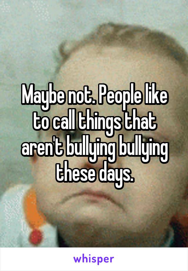 Maybe not. People like to call things that aren't bullying bullying these days.