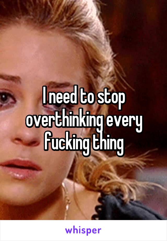 I need to stop overthinking every fucking thing