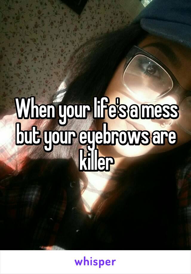 When your life's a mess but your eyebrows are killer