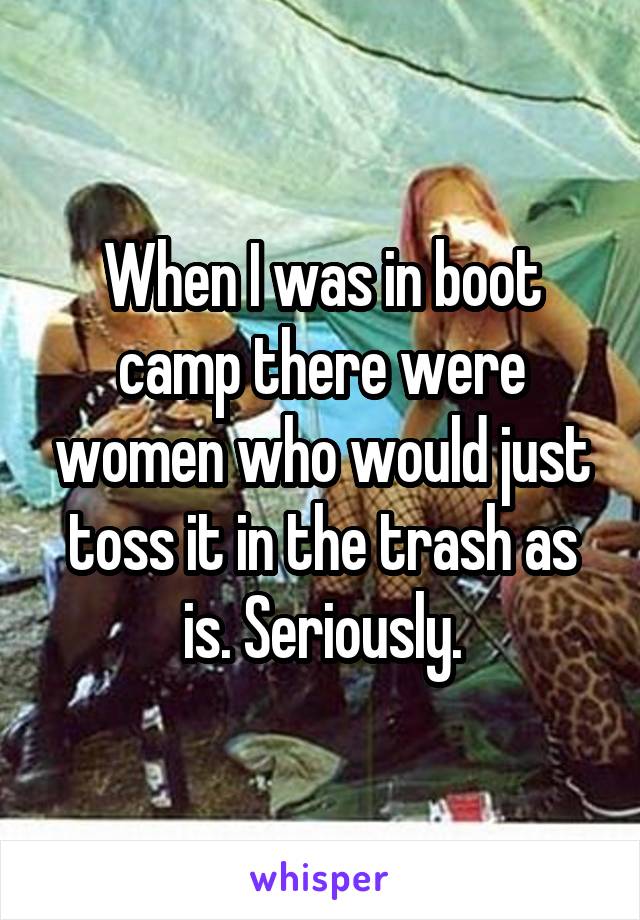 When I was in boot camp there were women who would just toss it in the trash as is. Seriously.