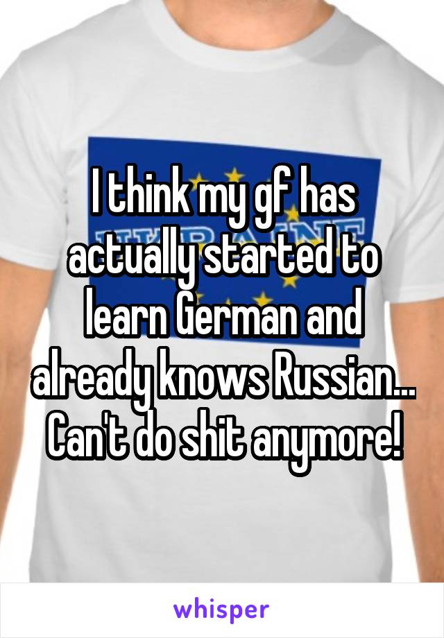 I think my gf has actually started to learn German and already knows Russian... Can't do shit anymore!