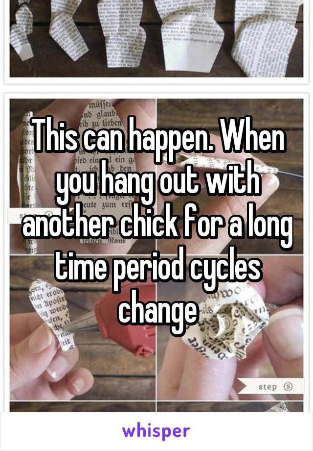 This can happen. When you hang out with another chick for a long time period cycles change