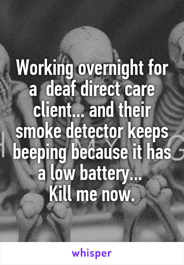 Working overnight for a  deaf direct care client... and their smoke detector keeps beeping because it has a low battery... 
Kill me now.