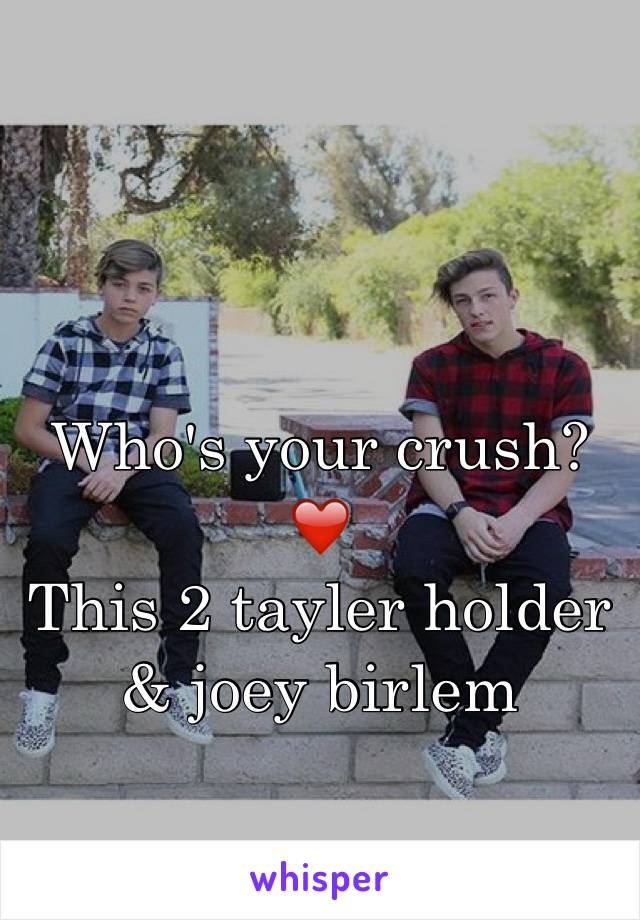 Who's your crush? 
❤️
This 2 tayler holder & joey birlem 

