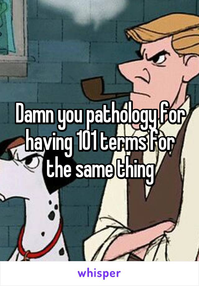 Damn you pathology for having 101 terms for the same thing