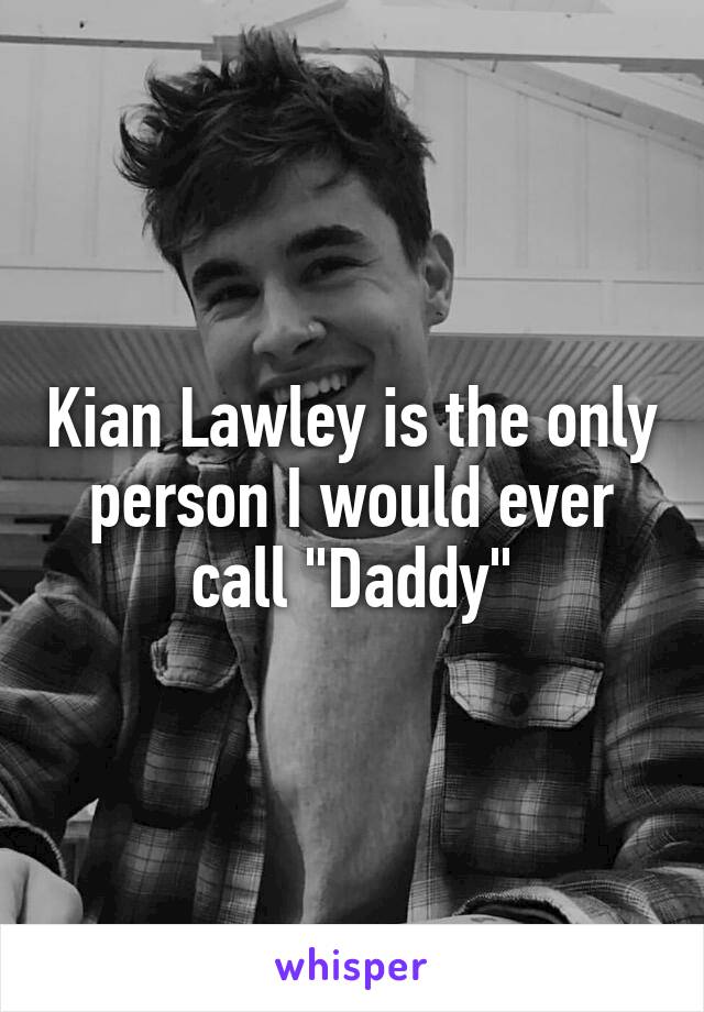 Kian Lawley is the only person I would ever call "Daddy"