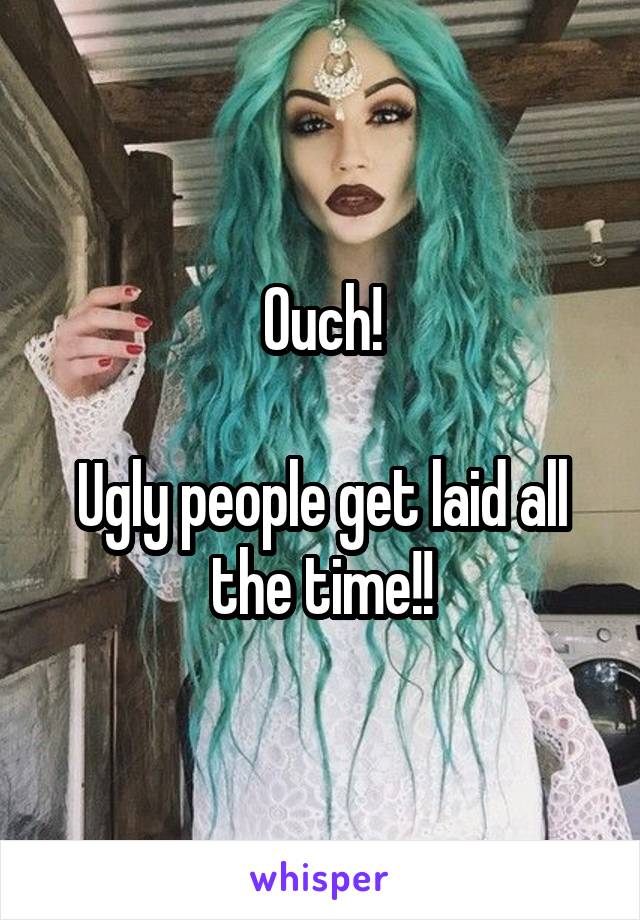 Ouch!

Ugly people get laid all the time!!