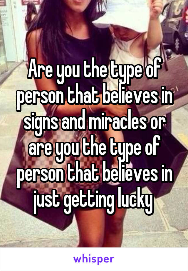 Are you the type of person that believes in signs and miracles or are you the type of person that believes in just getting lucky 