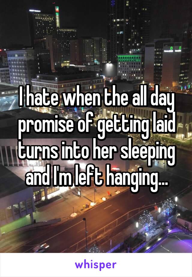 I hate when the all day promise of getting laid turns into her sleeping and I'm left hanging...