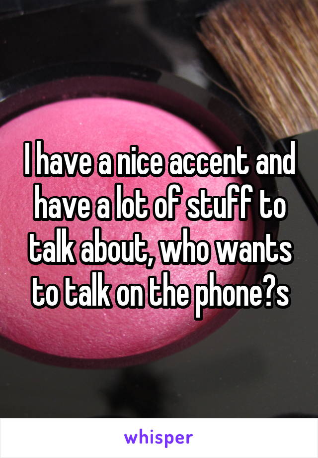 I have a nice accent and have a lot of stuff to talk about, who wants to talk on the phone?s