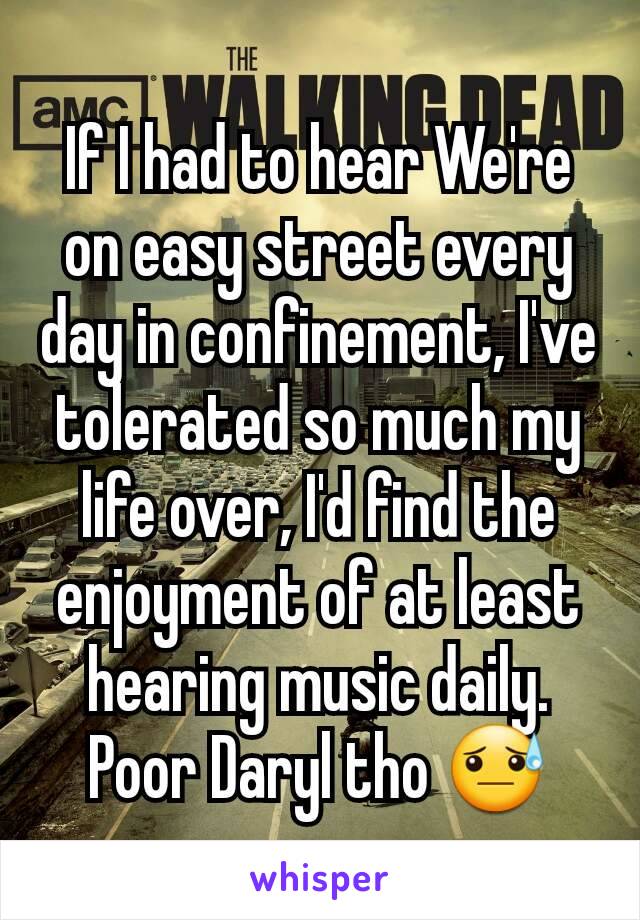 If I had to hear We're on easy street every day in confinement, I've tolerated so much my life over, I'd find the enjoyment of at least hearing music daily. Poor Daryl tho 😓