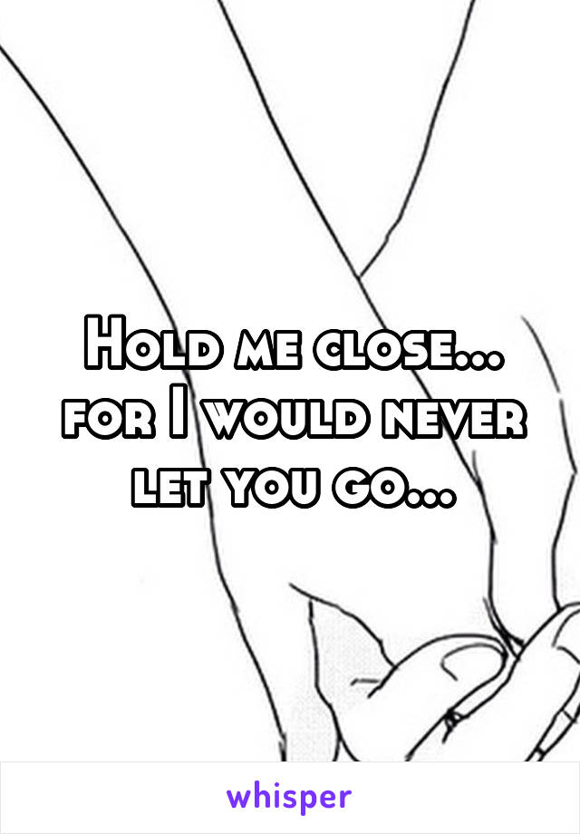 Hold me close... for I would never let you go...