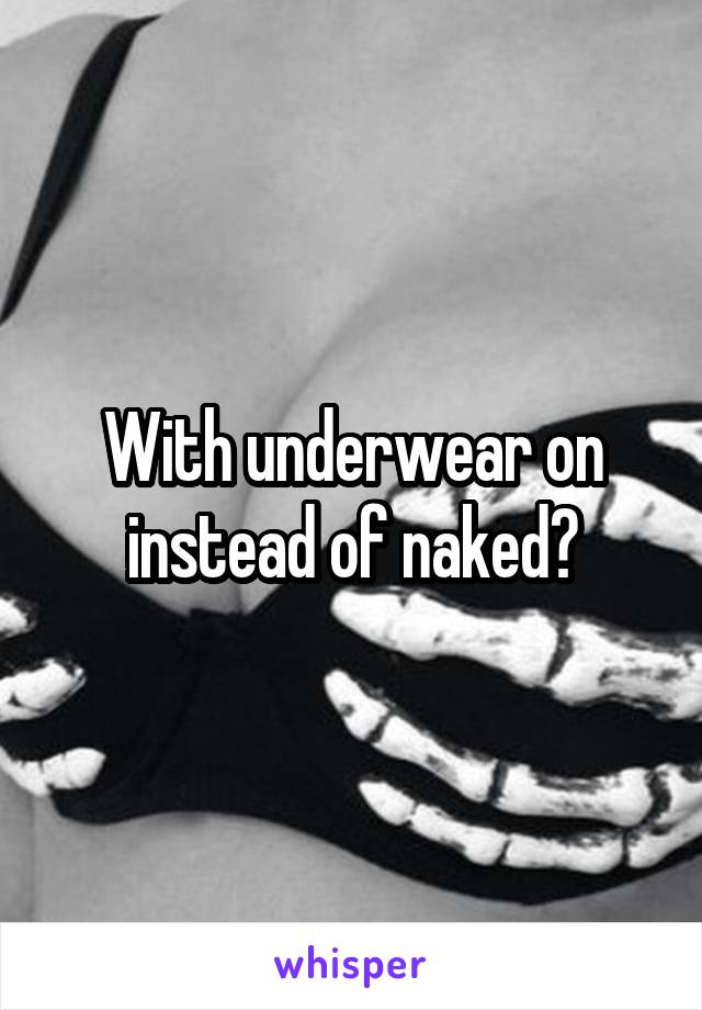 With underwear on instead of naked?