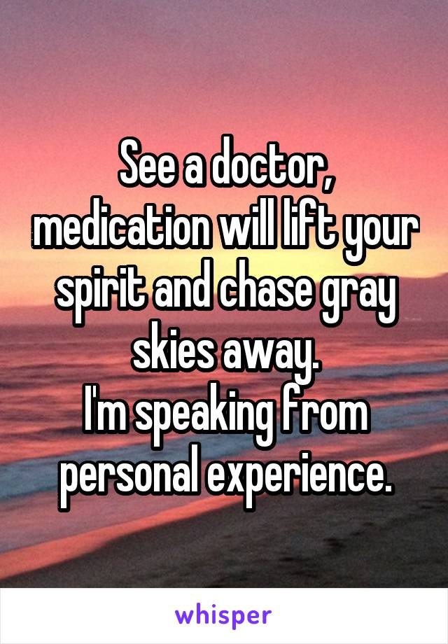 See a doctor, medication will lift your spirit and chase gray skies away.
I'm speaking from personal experience.