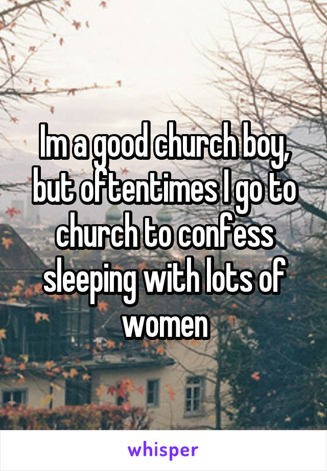 Im a good church boy, but oftentimes I go to church to confess sleeping with lots of women