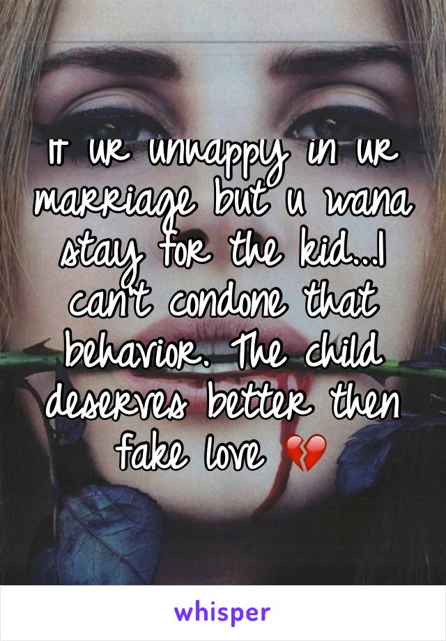 If ur unhappy in ur marriage but u wana stay for the kid...I can't condone that behavior. The child deserves better then fake love 💔