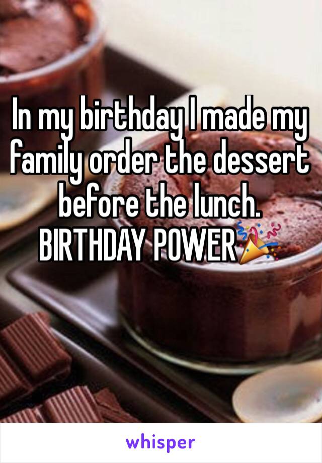 In my birthday I made my family order the dessert before the lunch.
BIRTHDAY POWER🎉