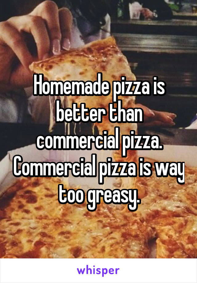 Homemade pizza is better than commercial pizza. Commercial pizza is way too greasy.