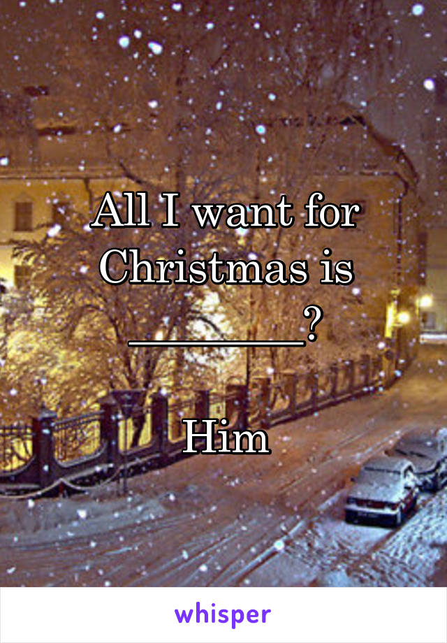 All I want for Christmas is ________?

Him