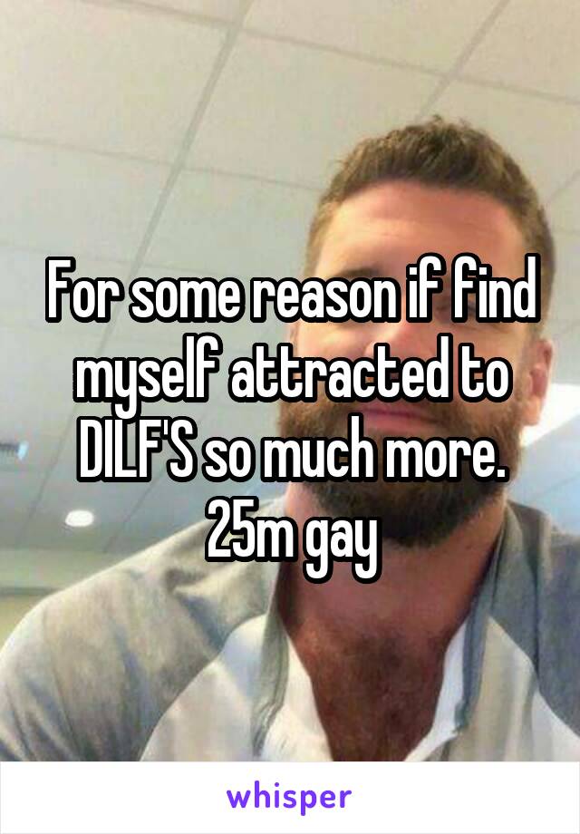 For some reason if find myself attracted to DILF'S so much more.
25m gay