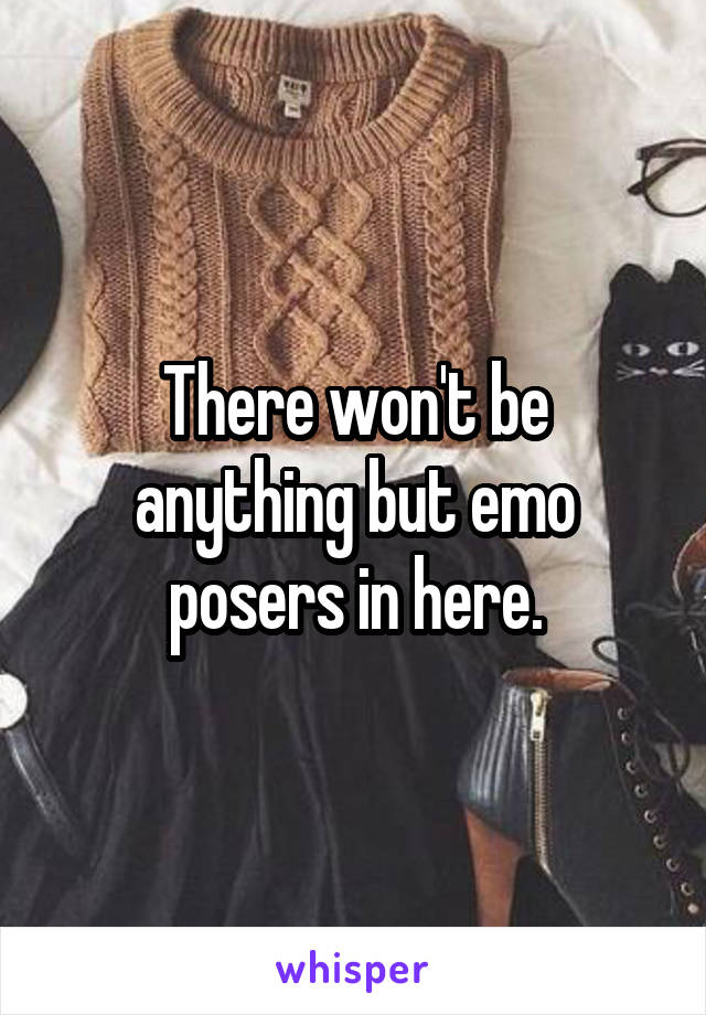 There won't be anything but emo posers in here.