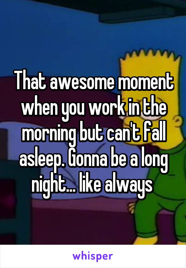 That awesome moment when you work in the morning but can't fall asleep. Gonna be a long night... like always 