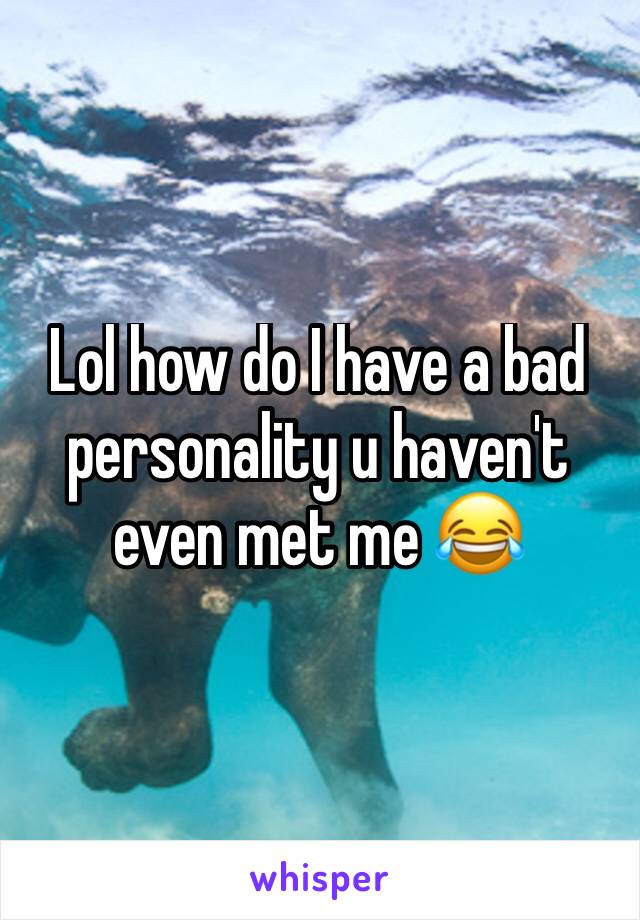 Lol how do I have a bad personality u haven't even met me 😂