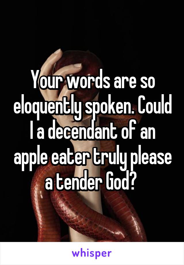 Your words are so eloquently spoken. Could I a decendant of an apple eater truly please a tender God? 