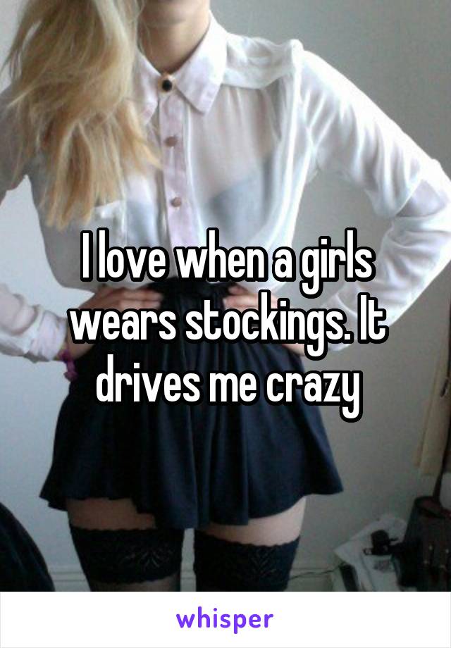 I love when a girls wears stockings. It drives me crazy