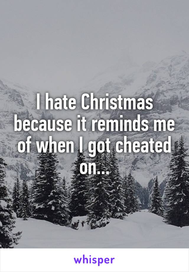 I hate Christmas because it reminds me of when I got cheated on...