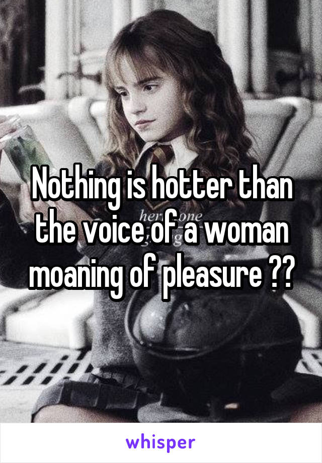 Nothing is hotter than the voice of a woman moaning of pleasure 😍💕