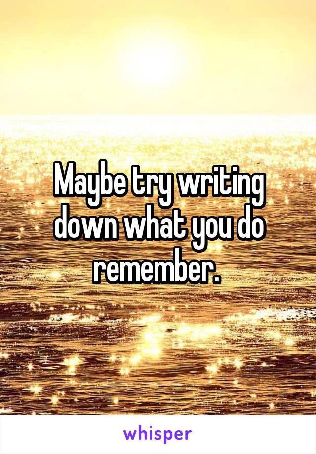 Maybe try writing down what you do remember. 