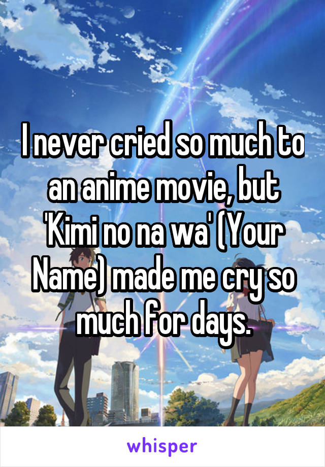 I never cried so much to an anime movie, but 'Kimi no na wa' (Your Name) made me cry so much for days.