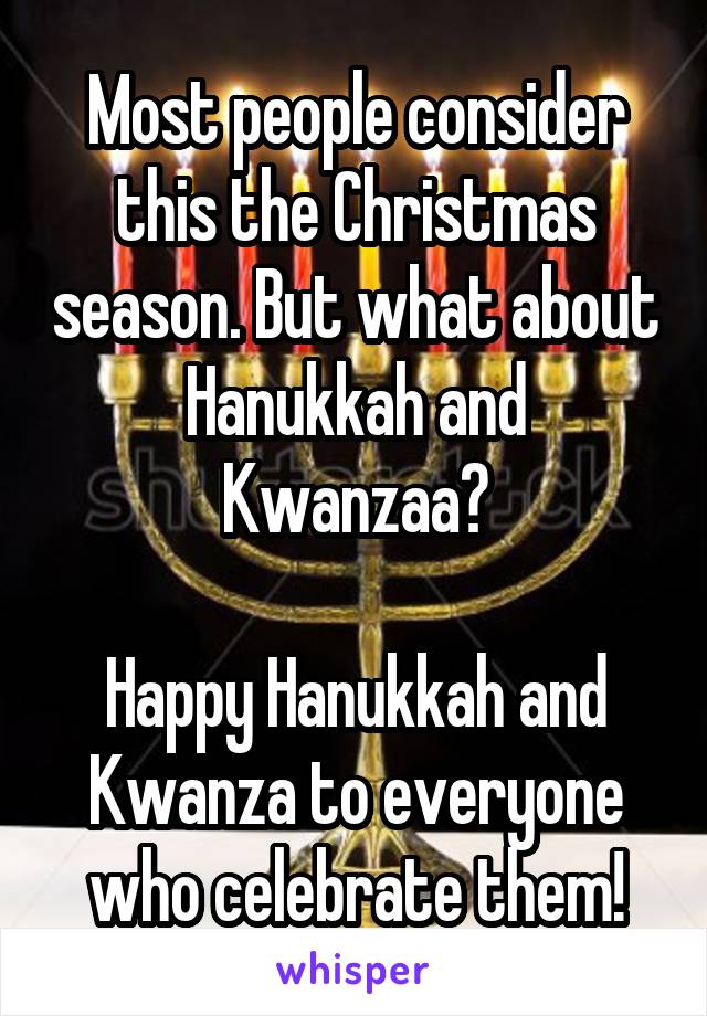 Most people consider this the Christmas season. But what about Hanukkah and Kwanzaa?

Happy Hanukkah and Kwanza to everyone who celebrate them!