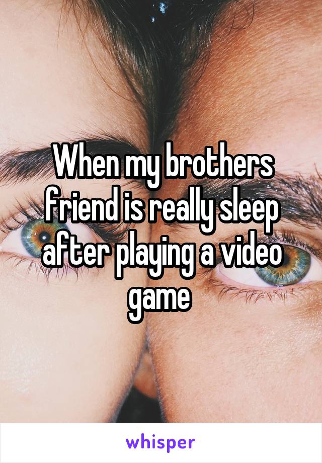 When my brothers friend is really sleep after playing a video game 