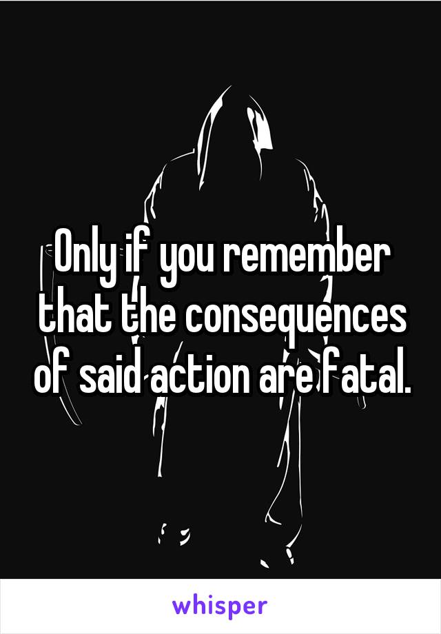 Only if you remember that the consequences of said action are fatal.