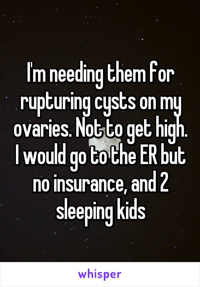 I'm needing them for rupturing cysts on my ovaries. Not to get high. I would go to the ER but no insurance, and 2 sleeping kids