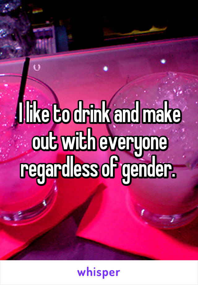 I like to drink and make out with everyone regardless of gender. 