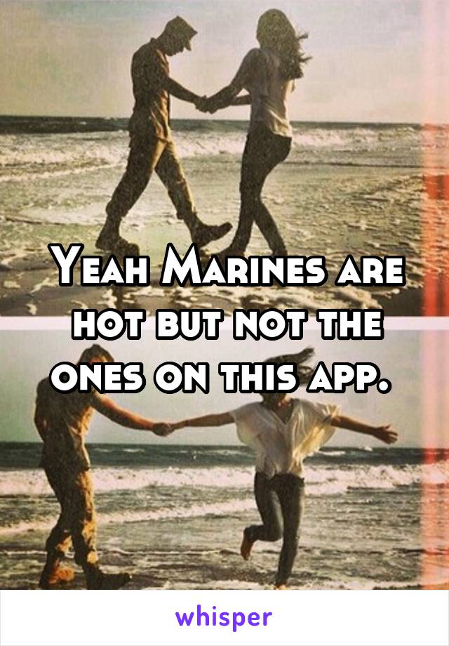 Yeah Marines are hot but not the ones on this app. 