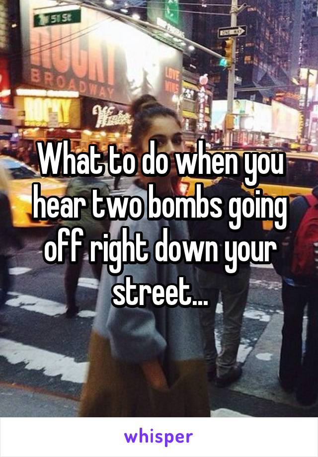 What to do when you hear two bombs going off right down your street...