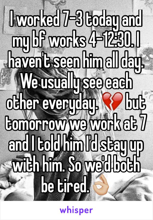 I worked 7-3 today and my bf works 4-12:30. I haven't seen him all day. We usually see each other everyday. 💔 but tomorrow we work at 7 and I told him I'd stay up with him. So we'd both be tired.👌🏼