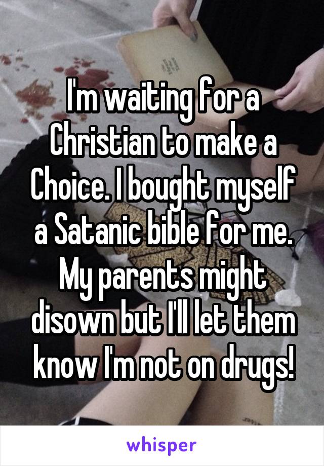 I'm waiting for a Christian to make a Choice. I bought myself a Satanic bible for me. My parents might disown but I'll let them know I'm not on drugs!