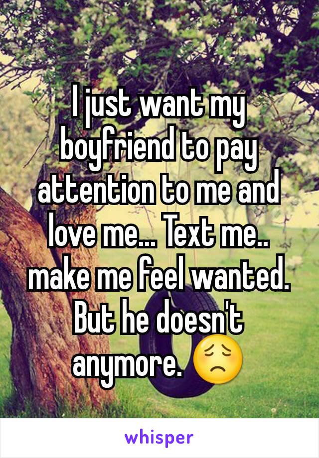 I just want my boyfriend to pay attention to me and love me... Text me..  make me feel wanted. But he doesn't anymore. 😟